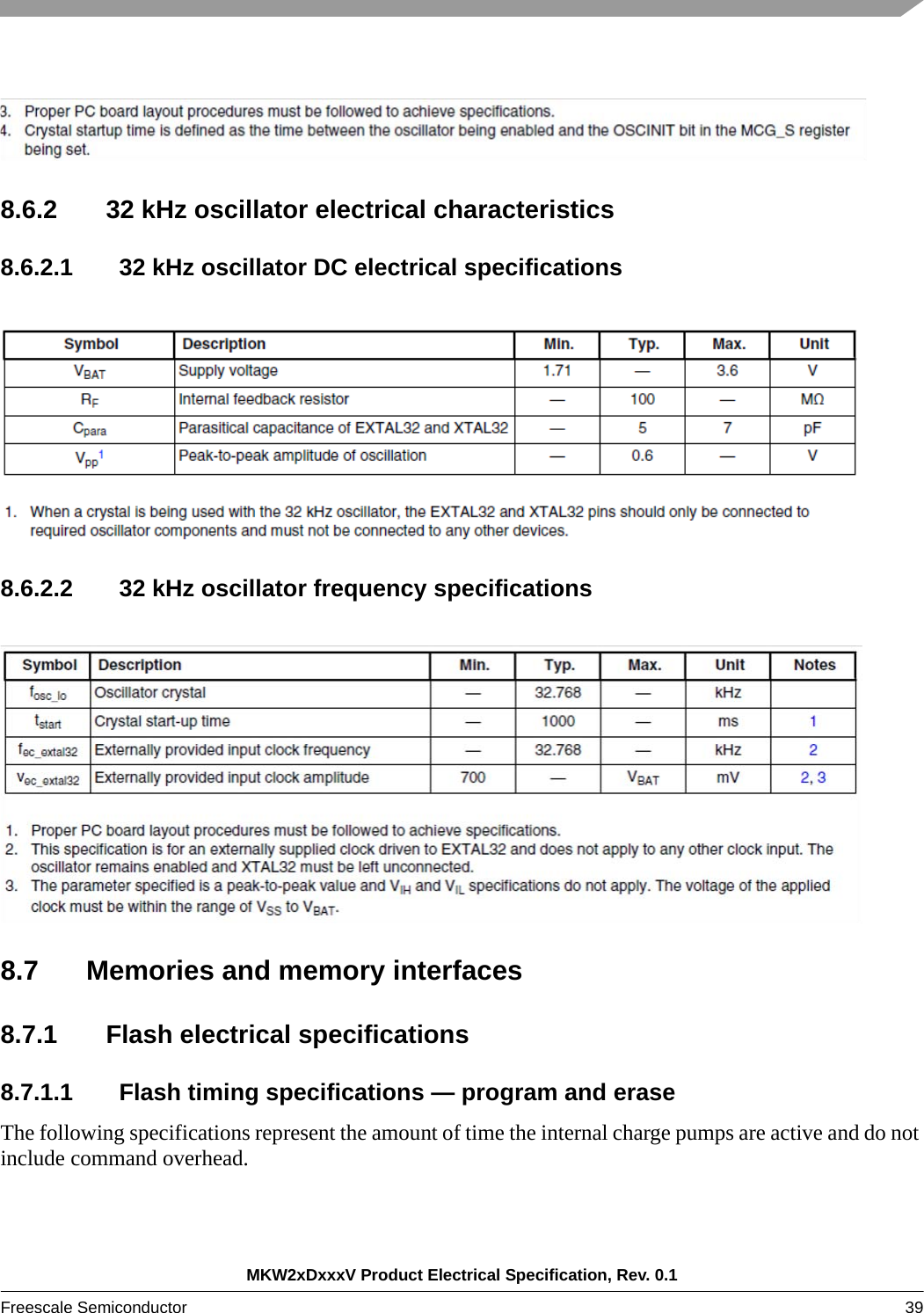 MKW2xDxxxV Product Electrical Specification, Rev. 0.1Freescale Semiconductor 39 8.6.2 32 kHz oscillator electrical characteristics8.6.2.1 32 kHz oscillator DC electrical specifications8.6.2.2 32 kHz oscillator frequency specifications8.7 Memories and memory interfaces8.7.1 Flash electrical specifications8.7.1.1 Flash timing specifications — program and eraseThe following specifications represent the amount of time the internal charge pumps are active and do not include command overhead.