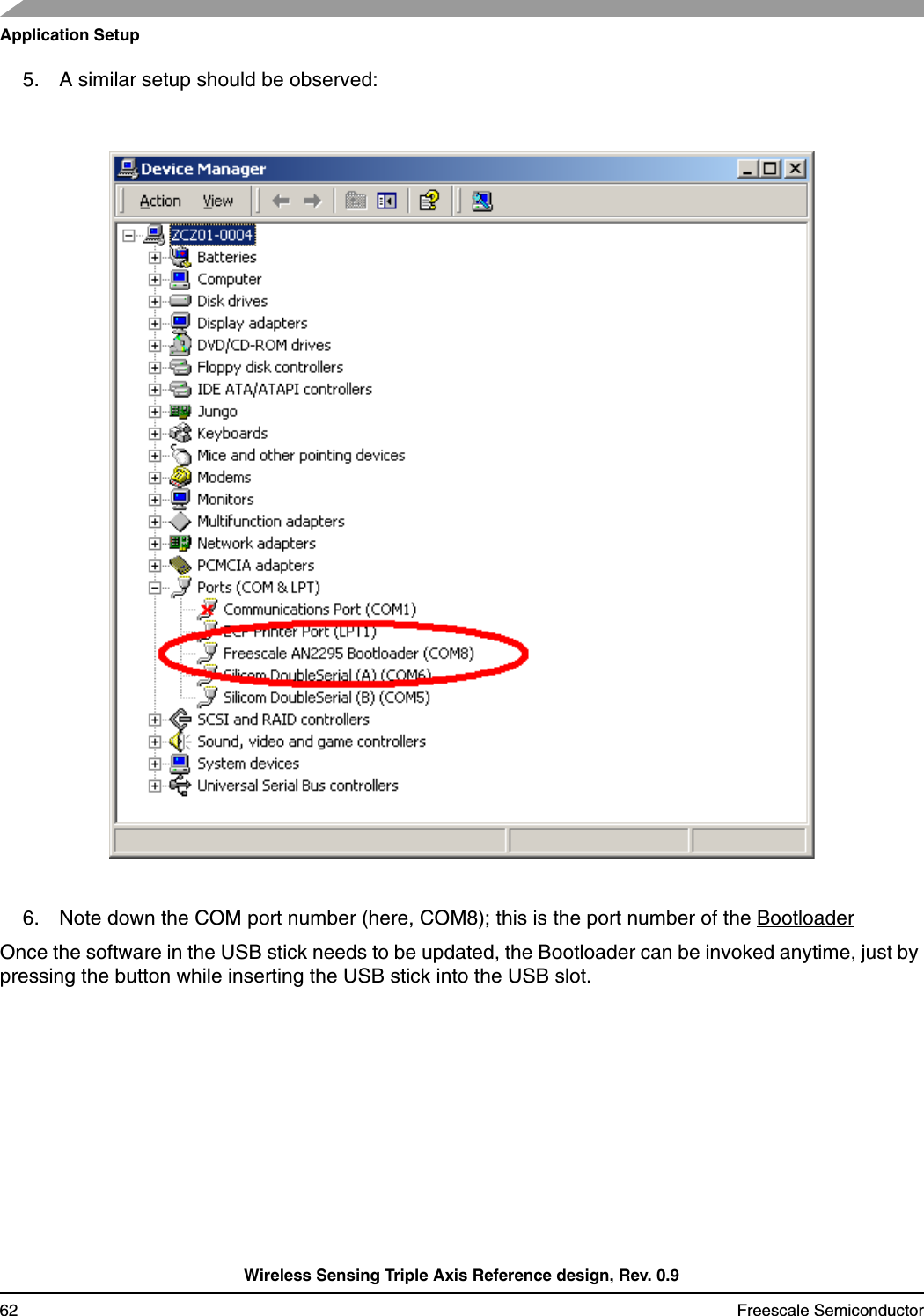 Application SetupWireless Sensing Triple Axis Reference design, Rev. 0.962 Freescale Semiconductor5. A similar setup should be observed:6. Note down the COM port number (here, COM8); this is the port number of the BootloaderOnce the software in the USB stick needs to be updated, the Bootloader can be invoked anytime, just by pressing the button while inserting the USB stick into the USB slot.