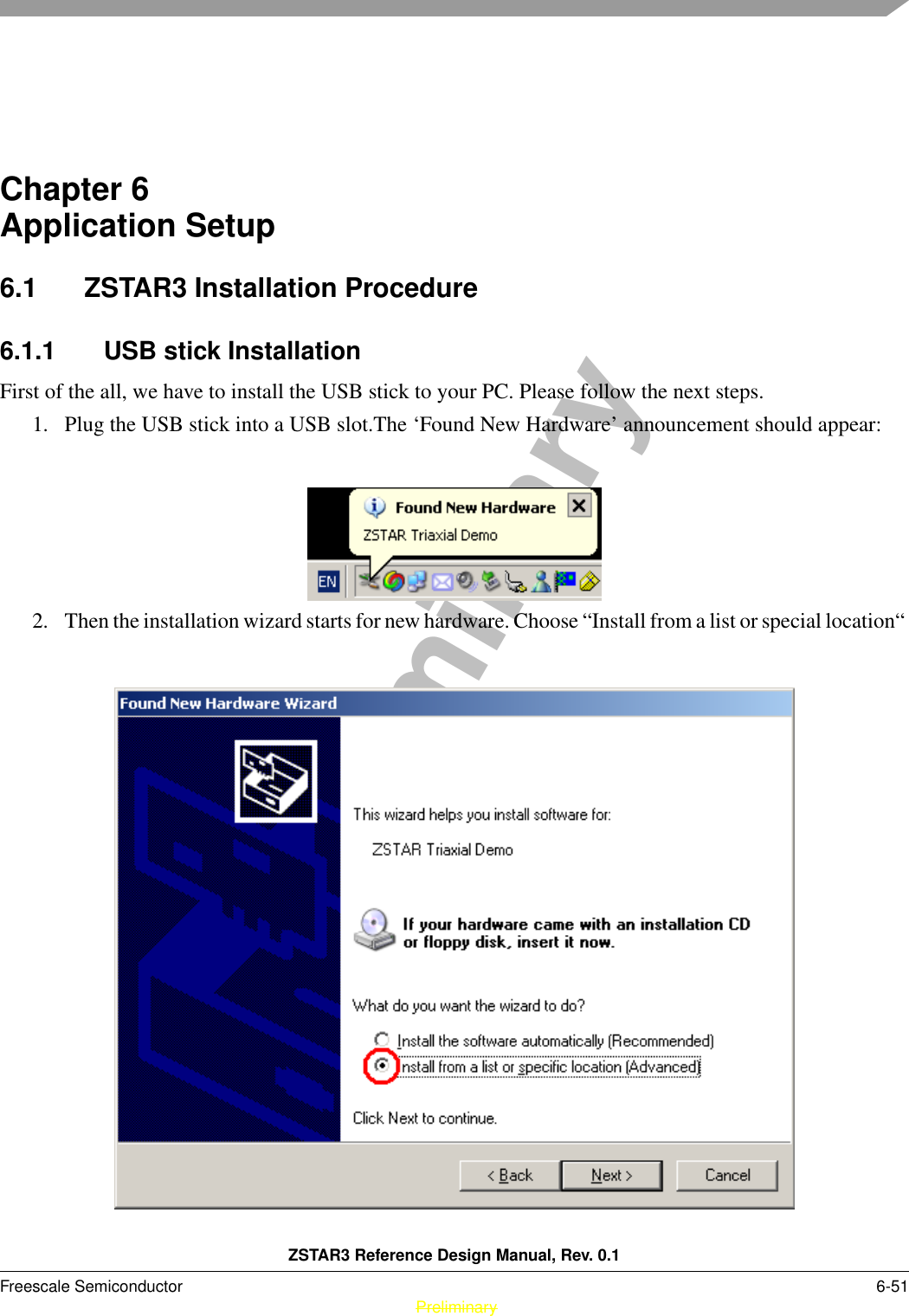 ZSTAR3 Reference Design Manual, Rev. 0.1Freescale Semiconductor 6-51 PreliminaryPreliminaryChapter 6  Application Setup6.1 ZSTAR3 Installation Procedure6.1.1 USB stick InstallationFirst of the all, we have to install the USB stick to your PC. Please follow the next steps.1. Plug the USB stick into a USB slot.The ‘Found New Hardware’ announcement should appear:2. Then the installation wizard starts for new hardware. Choose “Install from a list or special location“ 