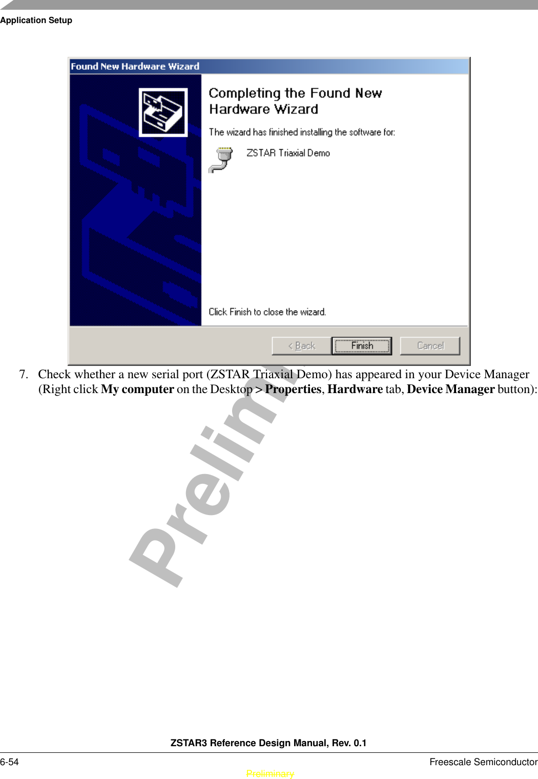 Application SetupZSTAR3 Reference Design Manual, Rev. 0.16-54 Freescale Semiconductor PreliminaryPreliminary7. Check whether a new serial port (ZSTAR Triaxial Demo) has appeared in your Device Manager(Right click My computer on the Desktop &gt; Properties, Hardware tab, Device Manager button):