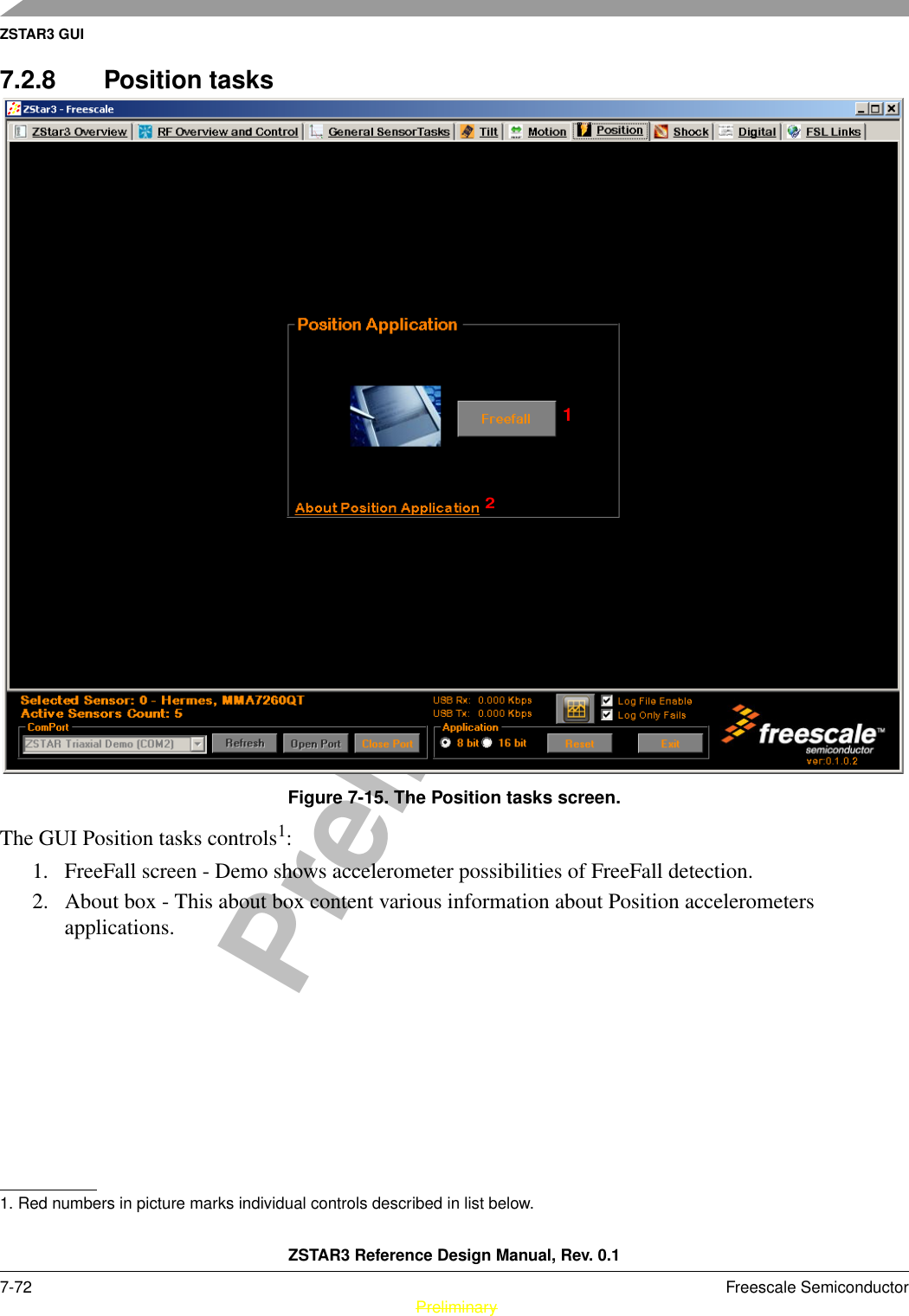 ZSTAR3 GUIZSTAR3 Reference Design Manual, Rev. 0.17-72 Freescale Semiconductor PreliminaryPreliminary7.2.8 Position tasksFigure 7-15. The Position tasks screen.The GUI Position tasks controls1: 1. FreeFall screen - Demo shows accelerometer possibilities of FreeFall detection.2. About box - This about box content various information about Position accelerometers applications.1. Red numbers in picture marks individual controls described in list below.12