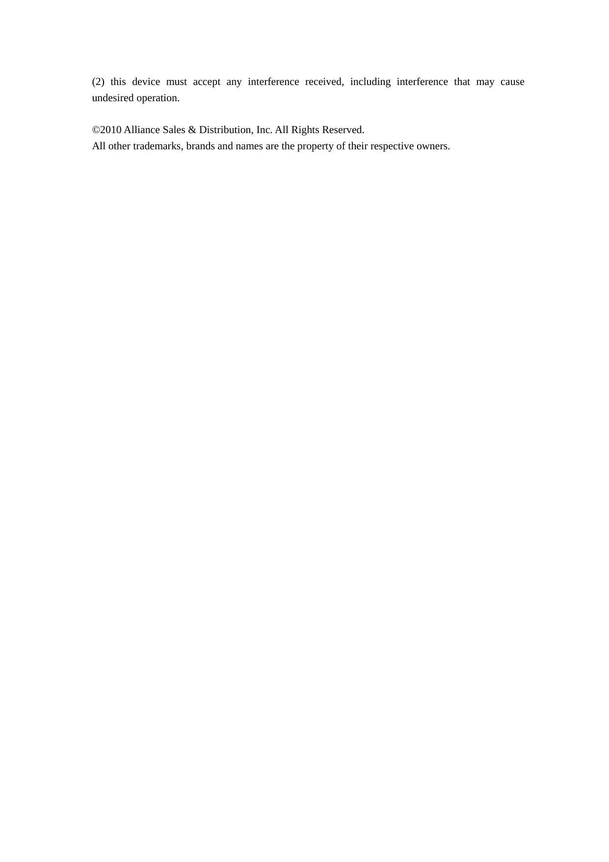 (2) this device must accept any interference received, including interference that may cause  undesired operation.  ©2010 Alliance Sales &amp; Distribution, Inc. All Rights Reserved.   All other trademarks, brands and names are the property of their respective owners.   
