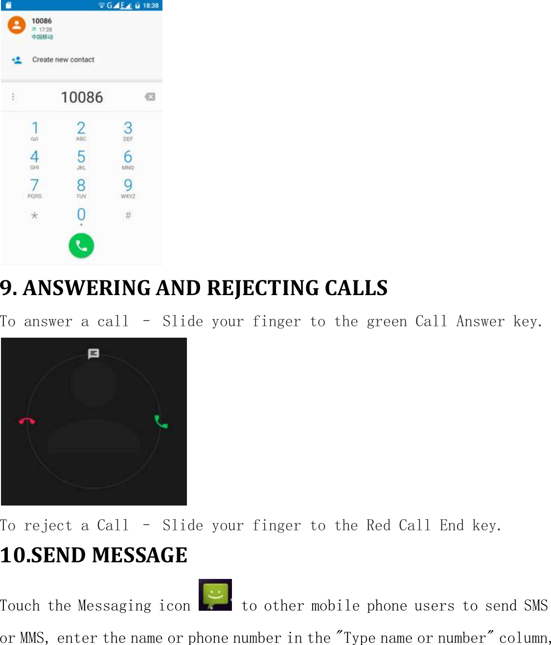  9. ANSWERING AND REJECTING CALLS To answer a call – Slide your finger to the green Call Answer key.          To reject a Call – Slide your finger to the Red Call End key. 10.SEND MESSAGE Touch the Messaging icon   to other mobile phone users to send SMS or MMS, enter the name or phone number in the &quot;Type name or number&quot; column, 