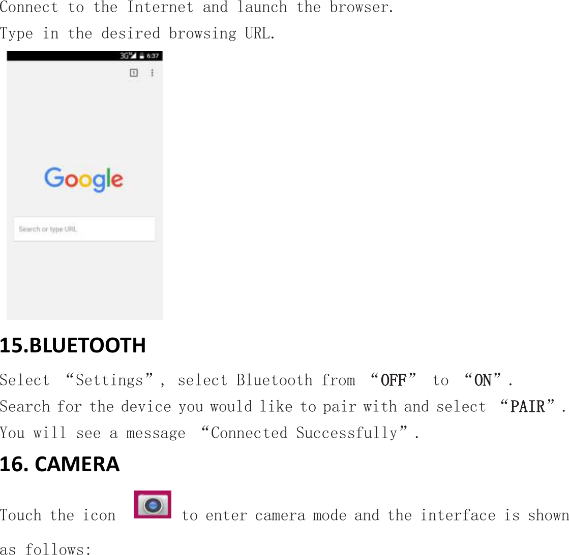 Connect to the Internet and launch the browser. Type in the desired browsing URL.    15.BLUETOOTH Select “Settings”, select Bluetooth from “OFF” to “ON”.  Search for the device you would like to pair with and select “PAIR”.  You will see a message “Connected Successfully”. 16. CAMERA Touch the icon    to enter camera mode and the interface is shown as follows: 