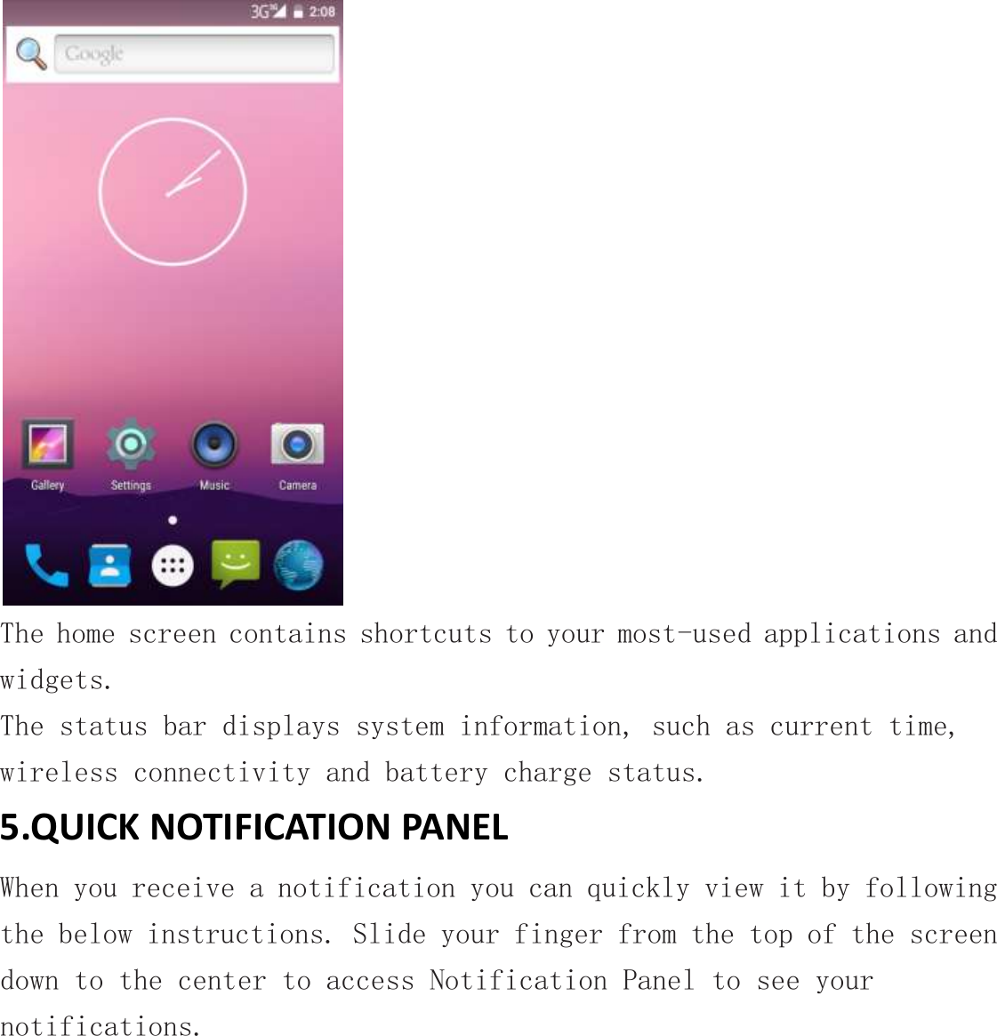  The home screen contains shortcuts to your most-used applications and widgets. The status bar displays system information, such as current time, wireless connectivity and battery charge status. 5.QUICK NOTIFICATION PANEL When you receive a notification you can quickly view it by following the below instructions. Slide your finger from the top of the screen down to the center to access Notification Panel to see your notifications. 