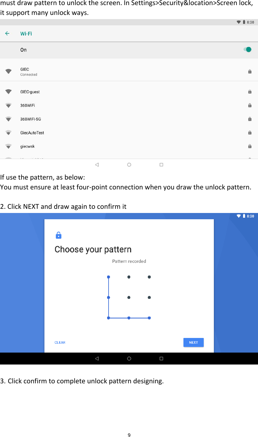 must draw pattern to unlock the screen. In Settings&gt;Security&amp;location&gt;Screen lock, it support many unlock ways.  If use the pattern, as below: You must ensure at least four-point connection when you draw the unlock pattern.  2. Click NEXT and draw again to confirm it   3. Click confirm to complete unlock pattern designing. 9  