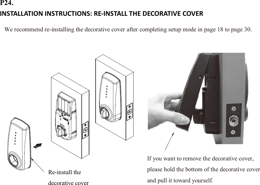 P24. INSTALLATION INSTRUCTIONS: RE-INSTALL THE DECORATIVE COVER                       We recommend re-installing the decorative cover after completing setup mode in page 18 to page 30. If you want to remove the decorative cover, please hold the bottom of the decorative cover and pull it toward yourself. Re-install the decorative cover 