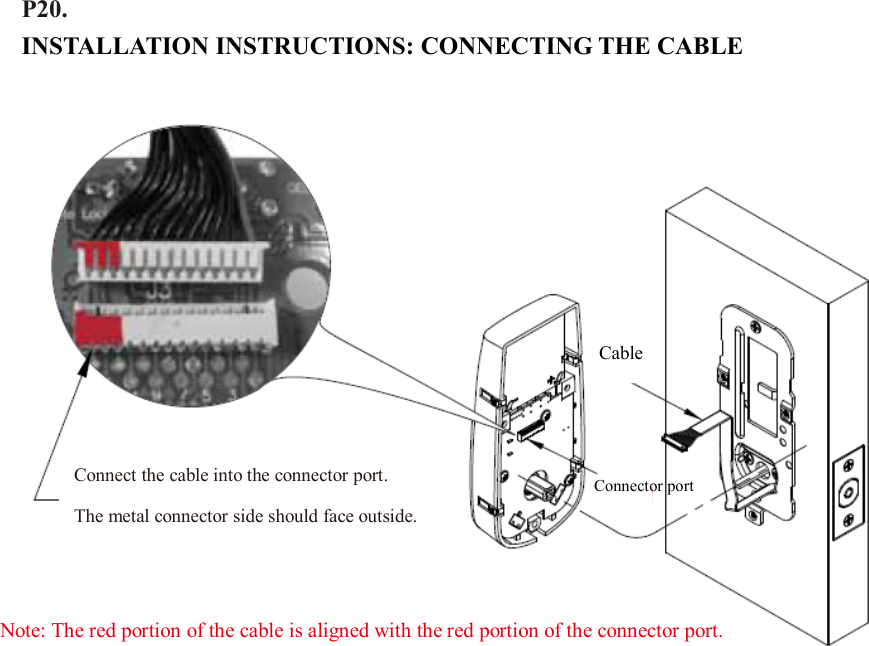 P20.   INSTALLATION INSTRUCTIONS: CONNECTING THE CABLE                       Connect the cable into the connector port. The metal connector side should face outside. Cable Note: The red portion of the cable is aligned with the red portion of the connector port. Connector port 