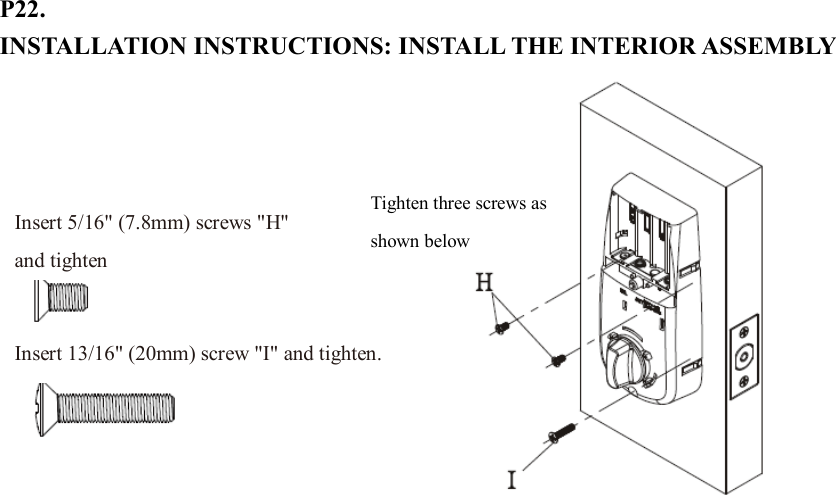 P22. INSTALLATION INSTRUCTIONS: INSTALL THE INTERIOR ASSEMBLY                          Tighten three screws as shown below Insert 5/16&quot; (7.8mm) screws &quot;H&quot; and tighten Insert 13/16&quot; (20mm) screw &quot;I&quot; and tighten. 