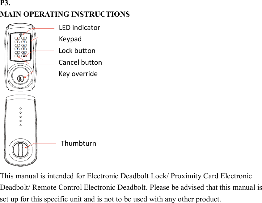 P3. MAIN OPERATING INSTRUCTIONS  This manual is intended for Electronic Deadbolt Lock/ Proximity Card Electronic Deadbolt/ Remote Control Electronic Deadbolt. Please be advised that this manual is set up for this specific unit and is not to be used with any other product.                           Lock button Cancel button Key override LED indicator Keypad Thumbturn 