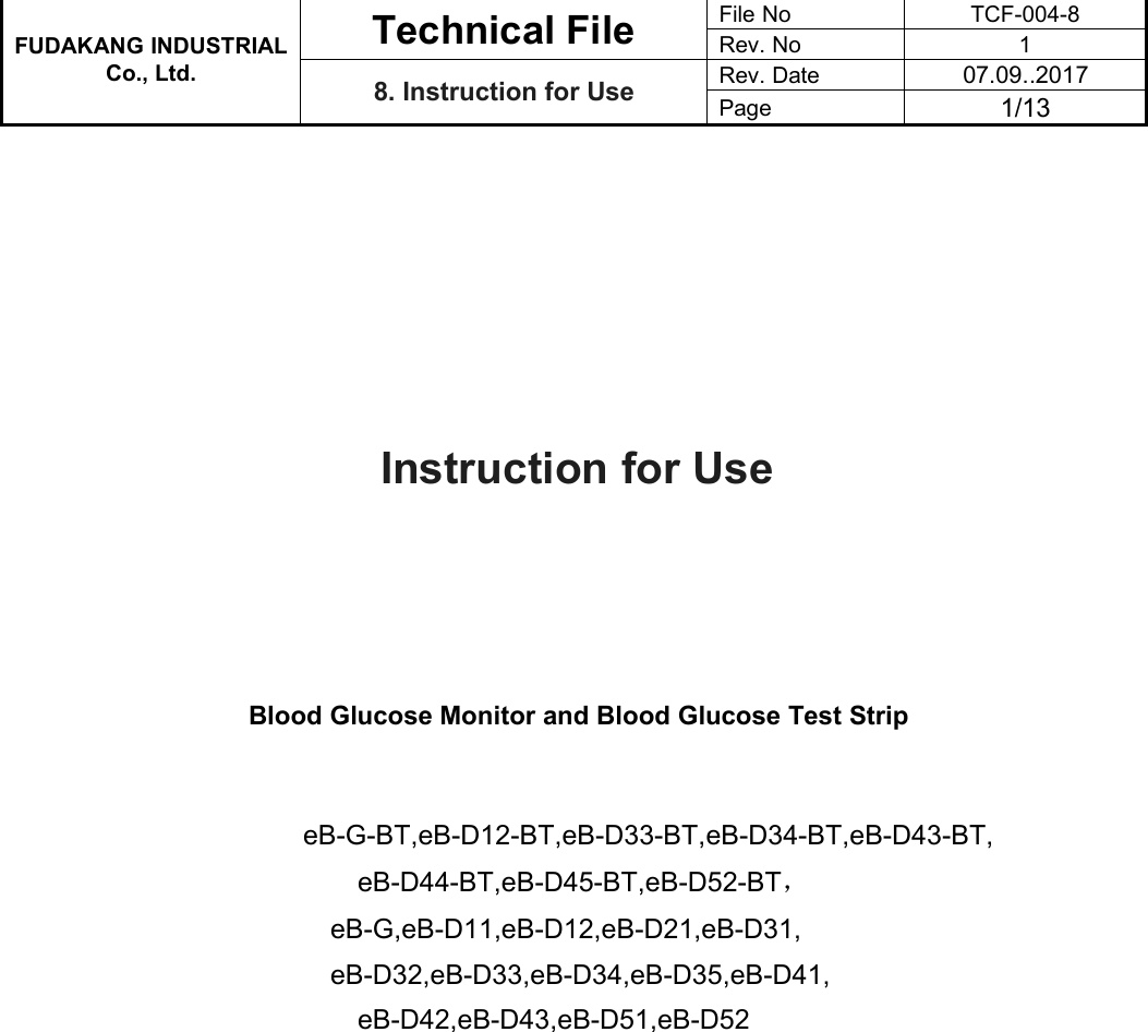 FUDAKANG INDUSTRIALTechnical FileFile NoTCF-004-8Rev. No1Co., Ltd.8. Instruction for UseRev. Date07.09..2017Page1/13Instruction for UseBlood Glucose Monitor and Blood Glucose Test StripeB-G-BT,eB-D12-BT,eB-D33-BT,eB-D34-BT,eB-D43-BT,eB-D44-BT,eB-D45-BT,eB-D52-BT，eB-G,eB-D11,eB-D12,eB-D21,eB-D31,eB-D32,eB-D33,eB-D34,eB-D35,eB-D41,eB-D42,eB-D43,eB-D51,eB-D52