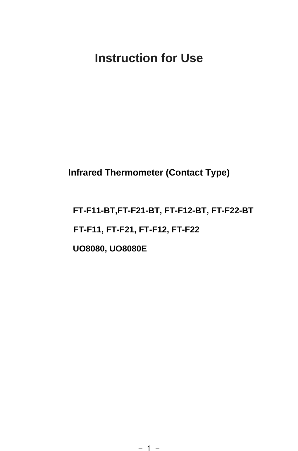   - 1 -  Instruction for Use      lnfrared Thermometer (Contact Type)  FT-F11-BT,FT-F21-BT, FT-F12-BT, FT-F22-BT                          FT-F11, FT-F21, FT-F12, FT-F22 UO8080, UO8080E                      