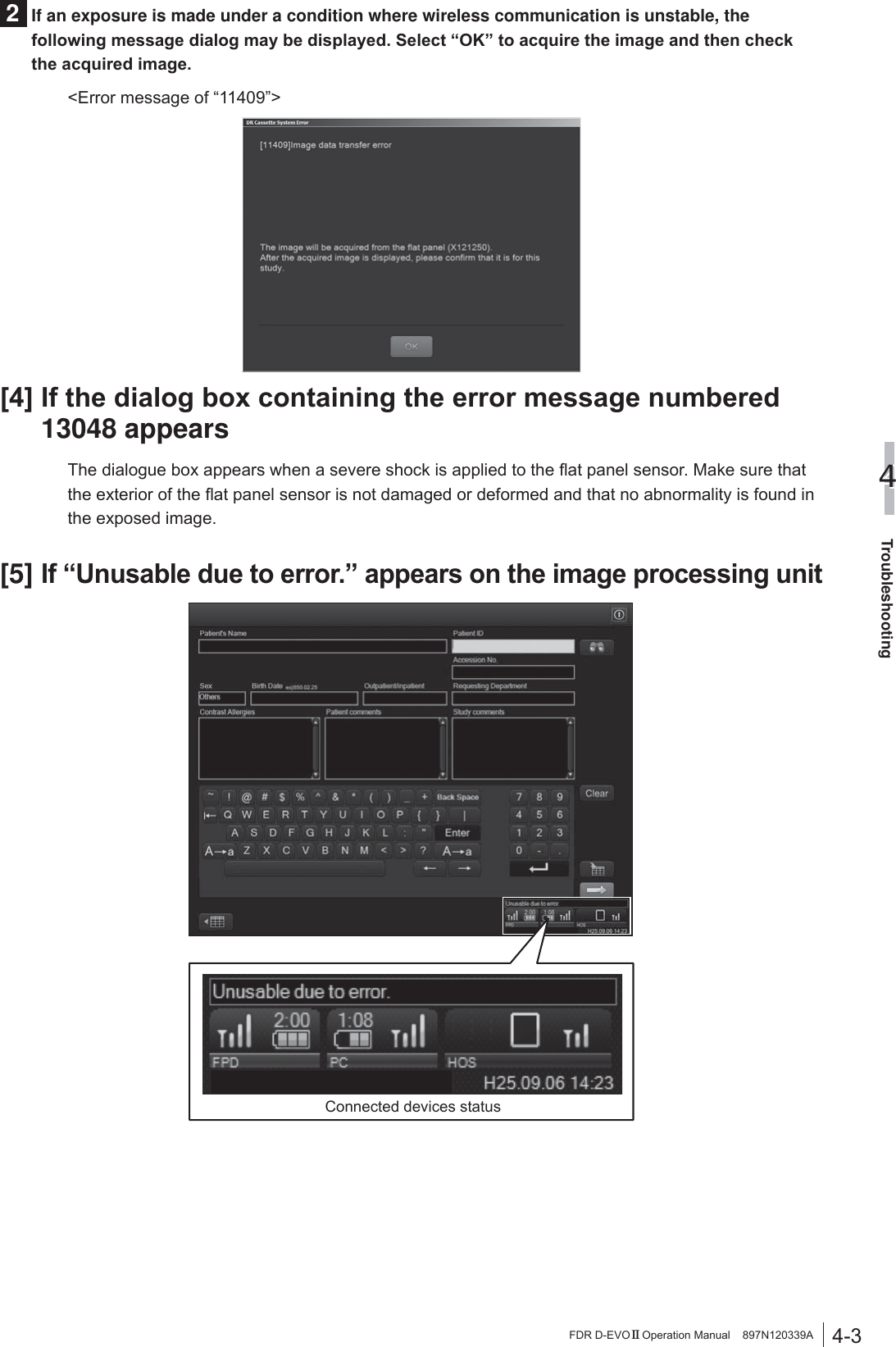 4-3Troubleshooting4FDR D-EVO II Operation Manual    897N120339A2  If an exposure is made under a condition where wireless communication is unstable, the IROORZLQJPHVVDJHGLDORJPD\EHGLVSOD\HG6HOHFW³2.´WRDFTXLUHWKHLPDJHDQGWKHQFKHFNWKHDFTXLUHGLPDJH&lt;Error message of “11409”&gt;&gt;@,IWKHGLDORJER[FRQWDLQLQJWKHHUURUPHVVDJHQXPEHUHG13048 appears7KHGLDORJXHER[DSSHDUVZKHQDVHYHUHVKRFNLVDSSOLHGWRWKHÀDWSDQHOVHQVRU0DNHVXUHWKDWWKHH[WHULRURIWKHÀDWSDQHOVHQVRULVQRWGDPDJHGRUGHIRUPHGDQGWKDWQRDEQRUPDOLW\LVIRXQGLQthe exposed image.[5]  ,I³8QXVDEOHGXHWRHUURU´DSSHDUVRQWKHLPDJHSURFHVVLQJXQLWConnected devices status