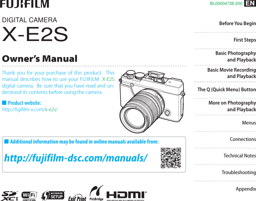 DIGITAL CAMERAX-E2SOwner’s ManualThank you for your purchase of this product.  This manual describes how to use your FUJIFILM  X-E2S digital camera.  Be sure that you have read and un-derstood its contents before using the camera. ■Product website:http://fujifilm-x.com/x-e2s/ ■Additional information may be found in online manuals available from: http://fujifilm-dsc.com/manuals/Before You BeginFirst StepsBasic Photography and PlaybackBasic Movie Recording and PlaybackThe Q (Quick Menu) ButtonMore on Photography and PlaybackMenusConnectionsTechnical NotesTroubleshootingENBL00004738-200Appendix