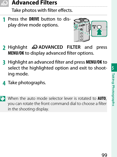 995Taking Photographs  Y Advanced FiltersTake photos with  lter e ects.1  Press the DRIVE button to dis-play drive mode options.2  Highlight  Y ADVANCED FILTER and press MENU/OK to display advanced  lter options.3  Highlight an advanced  lter and press MENU/OK to select the highlighted option and exit to shoot-ing mode.4  Take photographs.N  When the auto mode selector lever is rotated to AUTO, you can rotate the front command dial to choose a  lter in the shooting display.