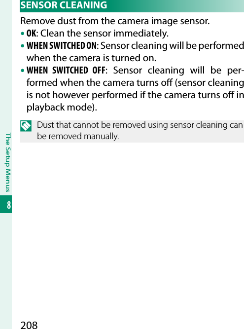 208The Setup Menus8 SENSOR  CLEANINGRemove dust from the camera image sensor.• OK: Clean the sensor immediately.• WHEN SWITCHED ON: Sensor cleaning will be performed when the camera is turned on.• WHEN SWITCHED OFF: Sensor cleaning will be per-formed when the camera turns o  (sensor cleaning is not however performed if the camera turns o  in playback mode).N  Dust that cannot be removed using sensor cleaning can be removed manually.