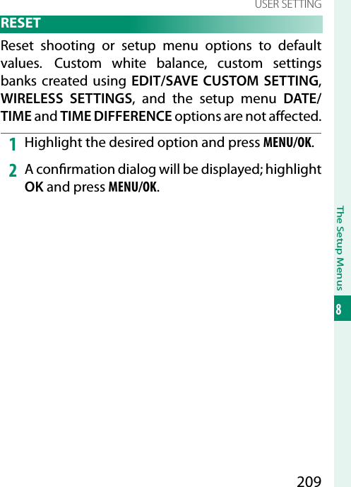 209The Setup Menus8USER SETTING RESETReset shooting or setup menu options to default values.  Custom white balance, custom settings banks created using EDIT/SAVE CUSTOM SETTING, WIRELESS SETTINGS, and the setup menu DATE/TIME and TIME DIFFERENCE options are not a ected.1  Highlight the desired option and press MENU/OK.2  A con rmation dialog will be displayed; highlight OK and press MENU/OK.