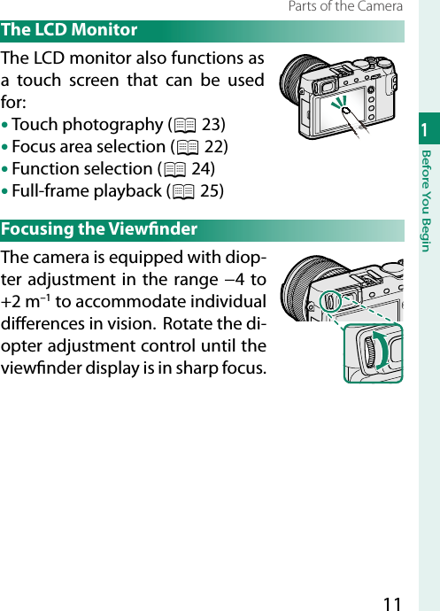 111Before You BeginParts of the Camera The LCD MonitorThe LCD monitor also functions as a touch screen that can be used for:• Touch photography (P 23)• Focus area selection (P 22)• Function selection (P 24)• Full-frame playback (P 25) Focusing  the  View nderThe camera is equipped with diop-ter adjustment in the range −4 to +2 m–1 to accommodate individual di erences in vision.  Rotate the di-opter adjustment control until the view nder display is in sharp focus.