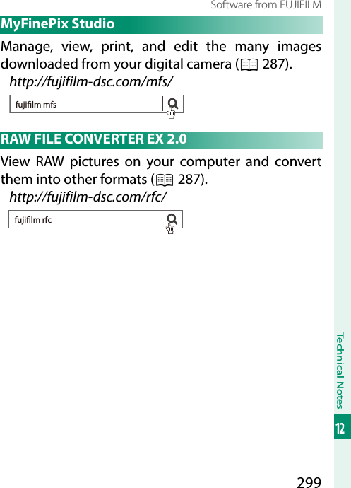 299Technical Notes12Software from FUJIFILM MyFinePix StudioManage, view, print, and edit the many images downloaded from your digital camera (P 287).http://fujifilm-dsc.com/mfs/fujilm mfsRAW FILE CONVERTER EX 2.0View RAW pictures on your computer and convert them into other formats (P 287).http://fujifilm-dsc.com/rfc/fujilm rfc