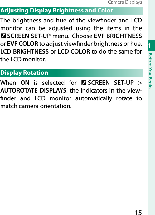151Before You BeginCamera Displays Adjusting Display Brightness and ColorThe brightness and hue of the view nder and LCD monitor can be adjusted using the items in the D SCREEN SET-UP menu.  Choose EVF BRIGHTNESS or EVF COLOR to adjust view nder brightness or hue, LCD BRIGHTNESS or LCD COLOR to do the same for the LCD monitor.Display RotationWhen  ON is selected for D SCREEN SET-UP&gt; AUTOROTATE DISPLAYS, the indicators in the view- nder and LCD monitor automatically rotate to match camera orientation.