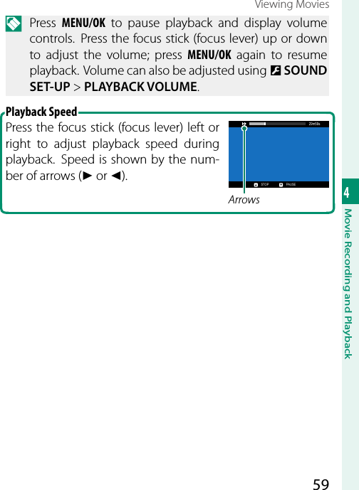 594Movie Recording and PlaybackViewing MoviesN Press MENU/OK to pause playback and display volume controls.  Press the focus stick (focus lever) up or down to adjust the volume; press MENU/OK again to resume playback.  Volume can also be adjusted using D SOUND SET-UP&gt; PLAYBACK VOLUME.Playback SpeedPress the focus stick (focus lever) left or right to adjust playback speed during playback.  Speed is shown by the num-ber of arrows (M or N).29m59sPAUSESTOPArrows