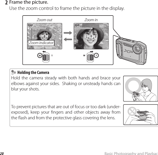 20 Basic Photography and PlaybackTaking Pictures in Q (Scene Recognition) Mode   2  Frame the picture.Use the zoom control to frame the picture in the display.Zoom out Zoom inZoom indicator    Holding the Camera  Holding the CameraHold the camera steady with both hands and brace your elbows against your sides.  Shaking or unsteady hands can blur your shots.To prevent pictures that are out of focus or too dark (under-exposed), keep your  ngers and other objects away from the  ash and from the protective glass covering the lens.