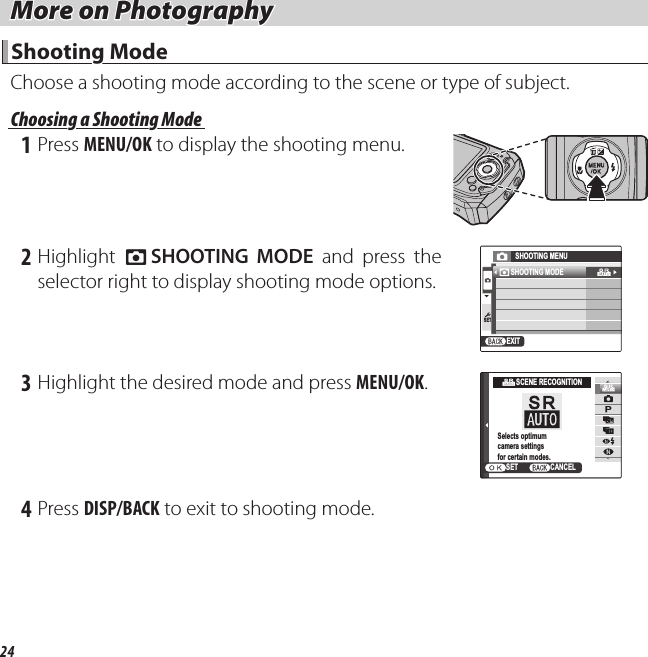 24 More on Photography More on Photography Shooting Mode Shooting  ModeChoose a shooting mode according to the scene or type of subject. Choosing a Shooting Mode Choosing a Shooting Mode 1 Press MENU/OK to display the shooting menu. 2 Highlight  A SHOOTING MODE and press the selector right to display shooting mode options.SETSHOOTING MENUEXITSHOOTING MODE 3 Highlight the desired mode and press MENU/OK.QSCENE RECOGNITIONCANCELSETSelects optimumcamera settingsfor certain modes. 4 Press DISP/BACK to exit to shooting mode.