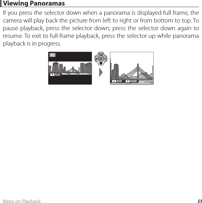 51More on Playback Viewing Panoramas Viewing  PanoramasIf you press the selector down when a panorama is displayed full frame, the camera will play back the picture from left to right or from bottom to top. To pause playback, press the selector down; press the selector down again to resume. To exit to full-frame playback, press the selector up while panorama playback is in progress.PLAYSTOP PAUSE