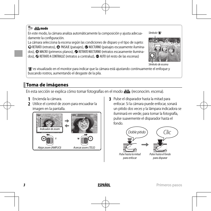 3ESPAÑOL  Primeros  pasos  QQmodomodoEn este modo, la cámara analiza automáticamente la composición y ajusta adecua-damente la conﬁ guración.La cámara selecciona la escena según las condiciones de disparo y el tipo de sujeto: b RETRATO (retratos), c PAISAJE (paisajes), d NOCTURNO (paisajes escasamente ilumina-dos), e MACRO (primeros planos), f RETRATO NOCTURNO (retratos escasamente ilumina-dos), g RETRATO A CONTRALUZ (retratos a contraluz), a AUTO (el resto de las escenas)Símbolo gSímbolo de escenag es visualizado en el monitor para indicar que la cámara está ajustando continuamente el enfoque y buscando rostros, aumentando el desgaste de la pila.Toma de imágenesToma de imágenesEn esta sección se explica cómo tomar fotografías en el modo Q (reconocim. escena). 1  Encienda la cámara. 2  Utilice el control de zoom para encuadrar la imagen en la pantalla.Indicador de zoomAlejar zoom (AMPLIO) Acercar zoom (TELE) 3  Pulse el disparador hasta la mitad para enfocar. Si la cámara puede enfocar, sonará un pitido dos veces y la lámpara indicadora se iluminará en verde; para tomar la fotografía, pulse suavemente el disparador hasta el fondo.Doble pitido ClicPulse hasta la mitad para enfocarPulse hasta el fondo para disparar