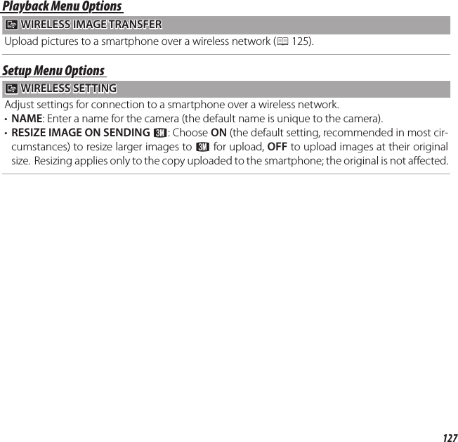 127q Uploading Pictures to a Smartphone (Tablet) (XP170 Only)Playback Menu OptionsPlayback Menu OptionsqqWIRELESS IMAGE TRANSFERWIRELESS IMAGE TRANSFERUpload pictures to a smartphone over a wireless network (P 125).Setup Menu OptionsSetup Menu Options  qqWIRELESS SETTINGWIRELESS SETTINGAdjust settings for connection to a smartphone over a wireless network.•  NAME: Enter a name for the camera (the default name is unique to the camera).•  RESIZE IMAGE ON SENDING H: Choose ON (the default setting, recommended in most cir-cumstances) to resize larger images to H for upload, OFF to upload images at their original size.  Resizing applies only to the copy uploaded to the smartphone; the original is not a ected.