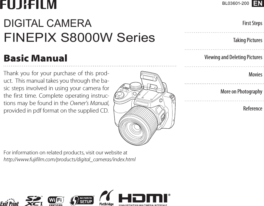 First StepsTaking PicturesViewing and Deleting PicturesMoviesMore on PhotographyBL03601-200 ENDIGITAL CAMERAFINEPIX S8000W SeriesBasic ManualThank you for your purchase of this prod-uct.  This manual takes you through the ba-sic steps involved in using your camera for the first time. Complete operating instruc-tions may be found in the Owner’s Manual, provided in pdf format on the supplied CD.For information on related products, visit our website at http://www.fujifilm.com/products/digital_cameras/index.htmlReference