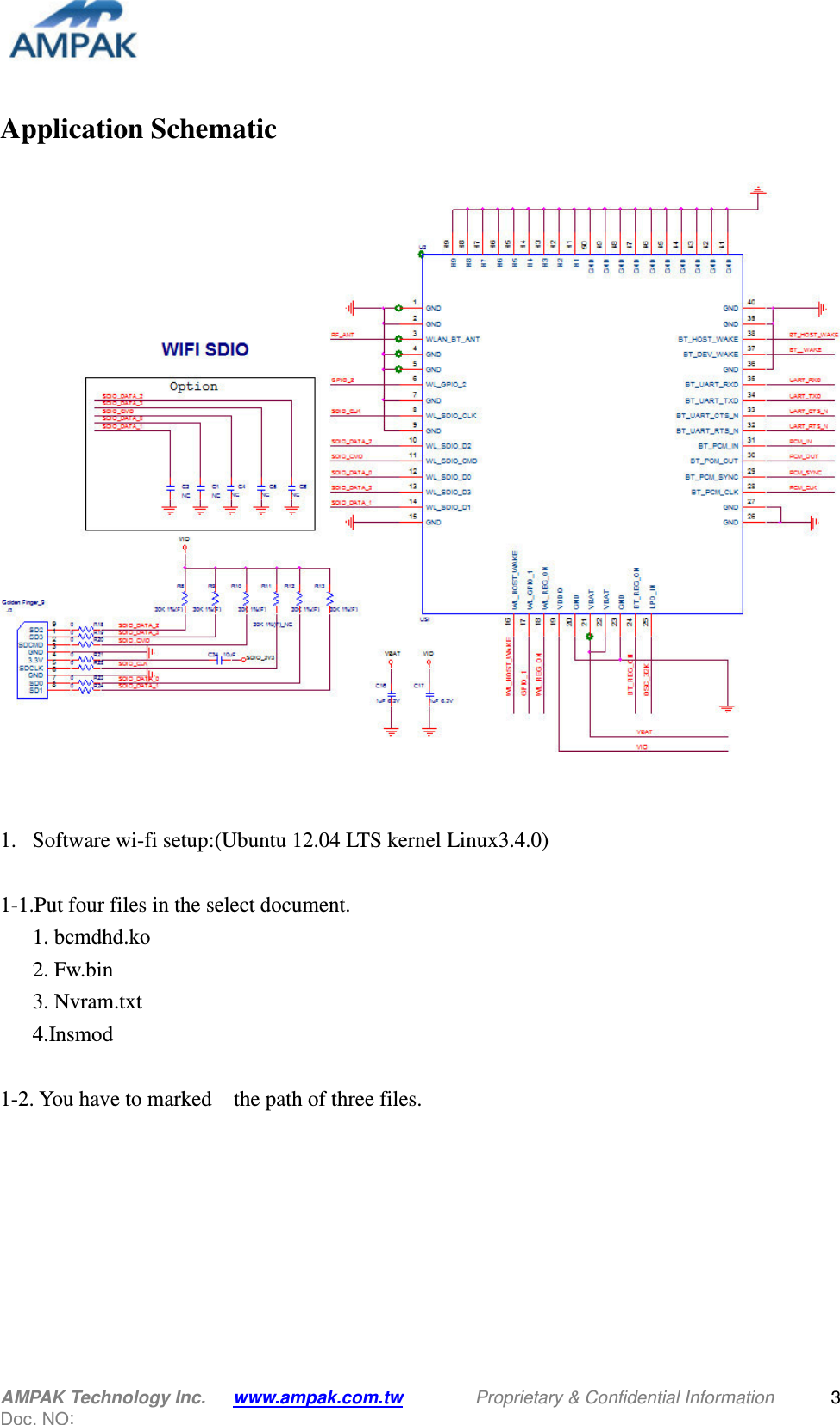  AMPAK Technology Inc.   www.ampak.com.tw                Proprietary &amp; Confidential Information   Doc. NO:   3 Application Schematic    1. Software wi-fi setup:(Ubuntu 12.04 LTS kernel Linux3.4.0)  1-1.Put four files in the select document. 1. bcmdhd.ko 2. Fw.bin 3. Nvram.txt 4.Insmod  1-2. You have to marked    the path of three files. 