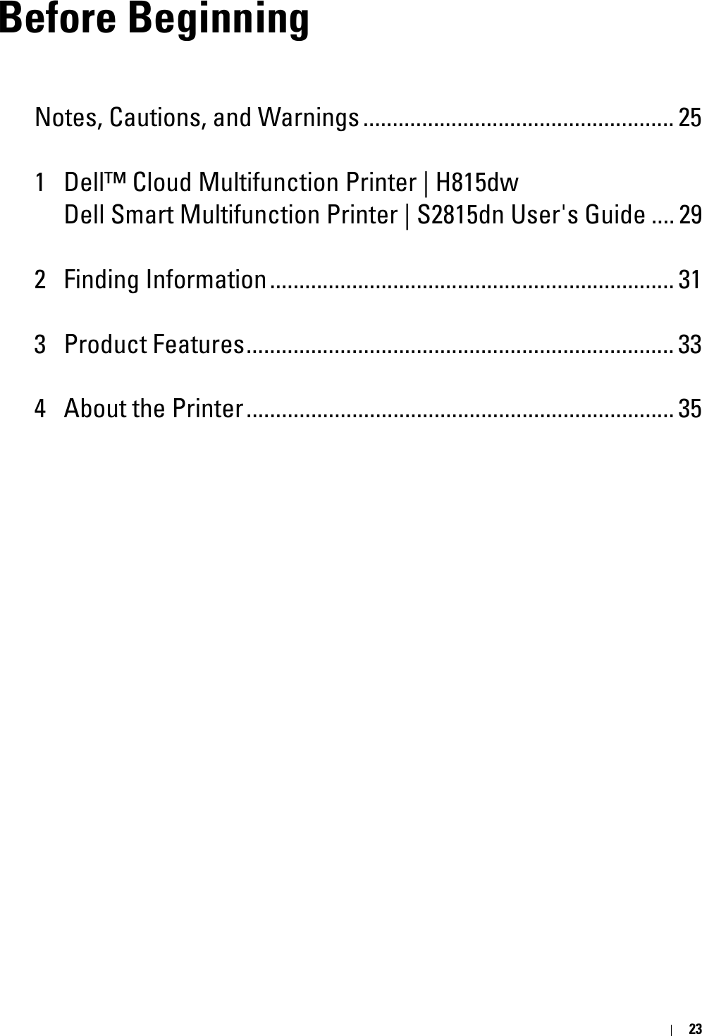 23Before BeginningNotes, Cautions, and Warnings..................................................... 251 Dell™ Cloud Multifunction Printer | H815dw Dell Smart Multifunction Printer | S2815dn User&apos;s Guide .... 292 Finding Information..................................................................... 313 Product Features......................................................................... 334 About the Printer......................................................................... 35