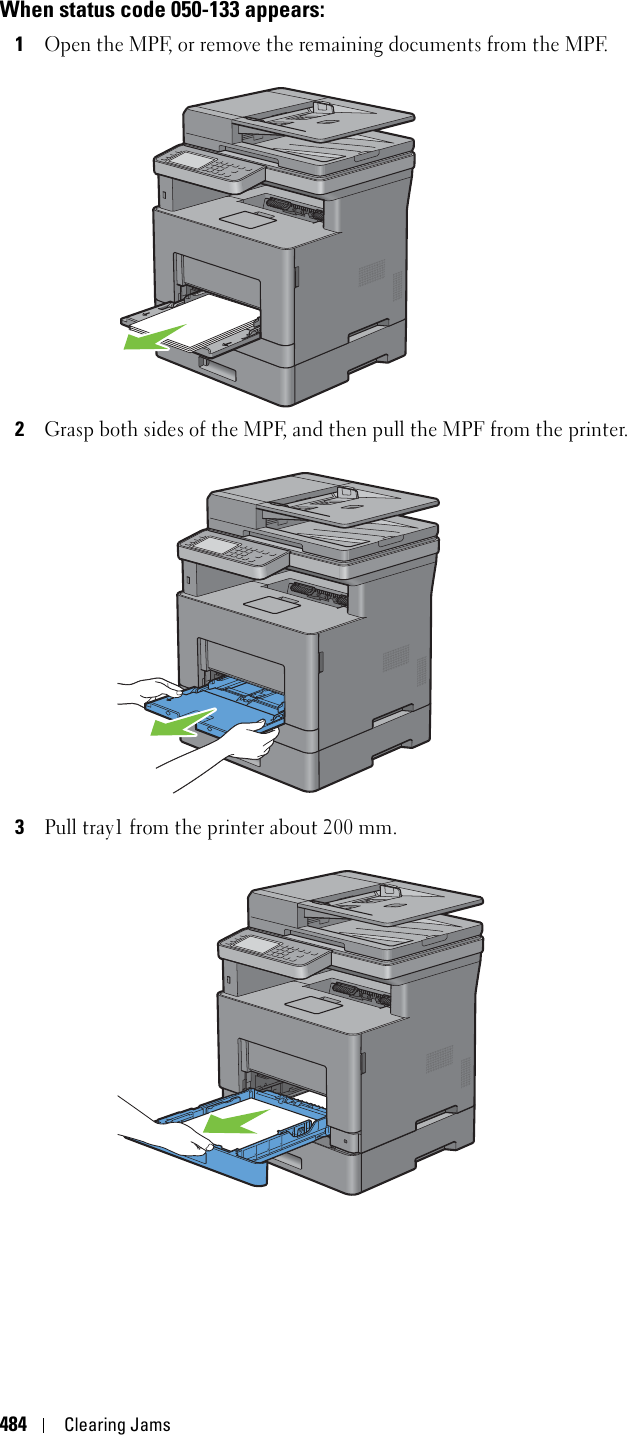 484Clearing JamsWhen status code 050-133 appears:1Open the MPF, or remove the remaining documents from the MPF.2Grasp both sides of the MPF, and then pull the MPF from the printer.3Pull tray1 from the printer about 200 mm.