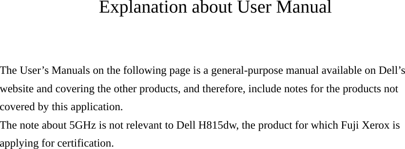 Explanation about User Manual  The User’s Manuals on the following page is a general-purpose manual available on Dell’s website and covering the other products, and therefore, include notes for the products not covered by this application. The note about 5GHz is not relevant to Dell H815dw, the product for which Fuji Xerox is applying for certification. 