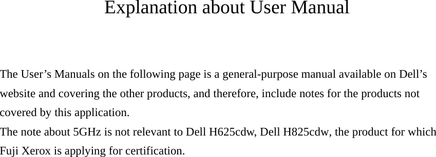 Explanation about User Manual  The User’s Manuals on the following page is a general-purpose manual available on Dell’s website and covering the other products, and therefore, include notes for the products not covered by this application. The note about 5GHz is not relevant to Dell H625cdw, Dell H825cdw, the product for which Fuji Xerox is applying for certification. 