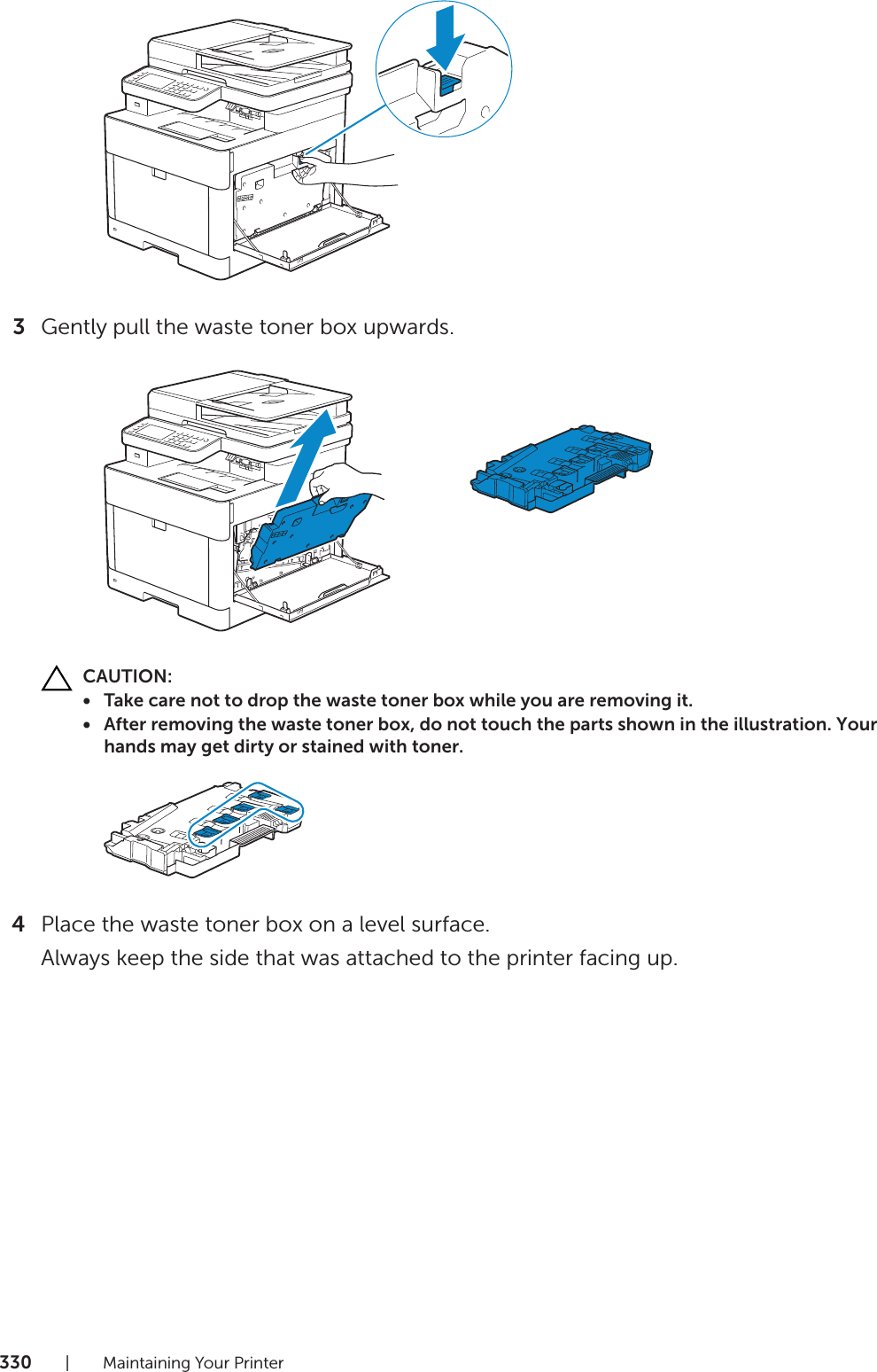 330| Maintaining Your Printer3Gently pull the waste toner box upwards. CAUTION:• Take care not to drop the waste toner box while you are removing it.• After removing the waste toner box, do not touch the parts shown in the illustration. Your hands may get dirty or stained with toner.4Place the waste toner box on a level surface. Always keep the side that was attached to the printer facing up.