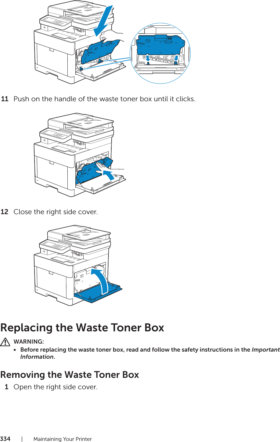 334| Maintaining Your Printer11 Push on the handle of the waste toner box until it clicks.12 Close the right side cover.Replacing the Waste Toner BoxWARNING:• Before replacing the waste toner box, read and follow the safety instructions in the Important Information.Removing the Waste Toner Box1Open the right side cover.YMCK