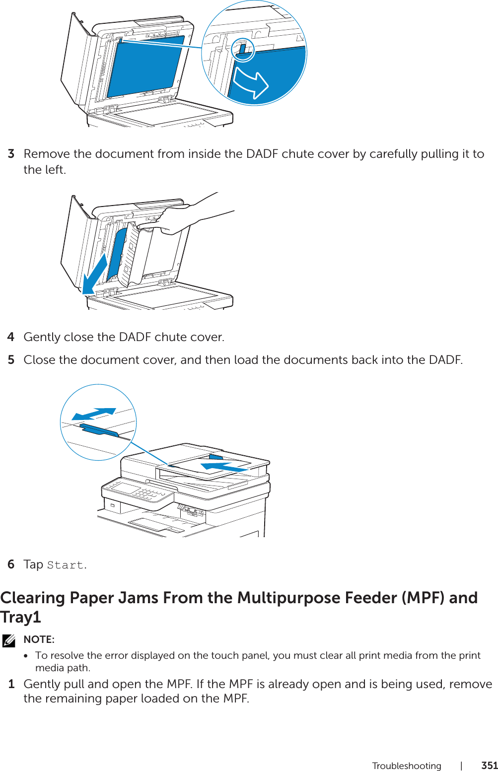 Troubleshooting |3513Remove the document from inside the DADF chute cover by carefully pulling it to the left.4Gently close the DADF chute cover.5Close the document cover, and then load the documents back into the DADF.6Tap Start.Clearing Paper Jams From the Multipurpose Feeder (MPF) and Tray1NOTE:•To resolve the error displayed on the touch panel, you must clear all print media from the print media path.1Gently pull and open the MPF. If the MPF is already open and is being used, remove the remaining paper loaded on the MPF.