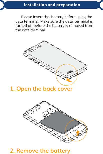 1. Open the back cover2. Remove the battery       Please insert the  battery before using the data terminal. Make sure the data  terminal is turned off before the battery is removed from the data terminal.