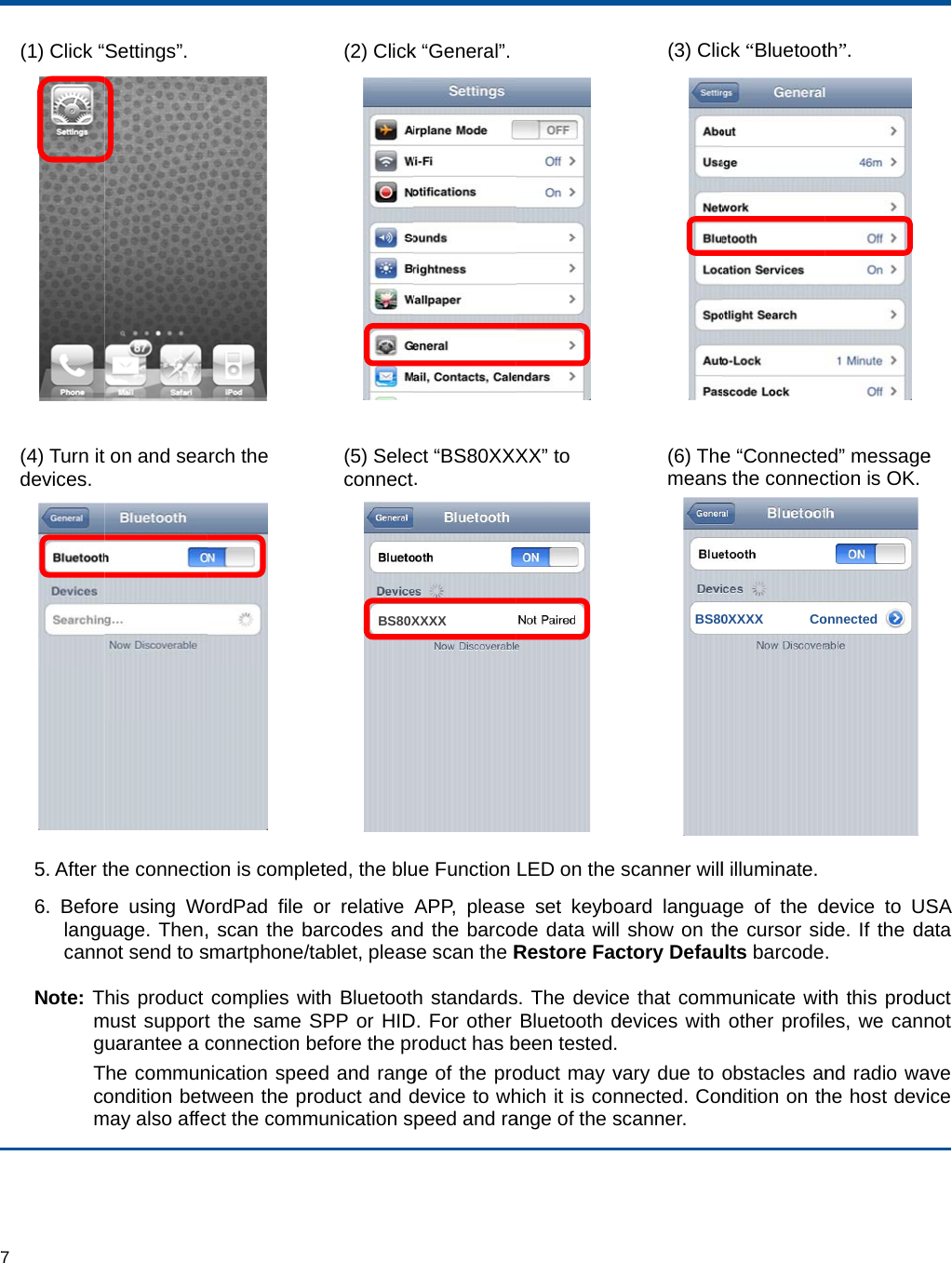 77 (1) Click “(4) Turn itdevices. 5. After t6. Beforlangucann Note: TmgTcomSettings”.  t on and seathe connectire using Wouage. Then,not send to shis product must supportuarantee a cThe communondition betwmay also affe rch the  ion is compleordPad file , scan the bsmartphone/tcomplies wt the same Sconnection bnication speeween the prect the comm(2) Click(5) Seleconnecteted, the bluor relative barcodes antablet, pleaswith BluetootSPP or HIDbefore the pred and rangroduct and dmunication sBS80X k “General”. ct “BS80XXX. ue Function APP, pleased the barcose scan the Rh standardsD. For other roduct has bge of the prodevice to whpeed and raXXXX XX” to  LED on the e set keybode data willRestore Facs. The devicBluetooth dbeen tested.oduct may vhich it is conange of the s(3) Clic(6) Themeansscanner willoard langua show on thctory Defaue that commdevices with vary due to nnected. Conscanner. BS80ck “Bluetoot e “Connectes the connecl illuminate. ge of the dhe cursor sidults barcodemunicate witother profileobstacles anndition on th0XXXX       Coth”. ed” messagection is OK.device to USde. If the da. th this produes, we cannnd radio wahe host devionnectede SA ata uct not ave ice 