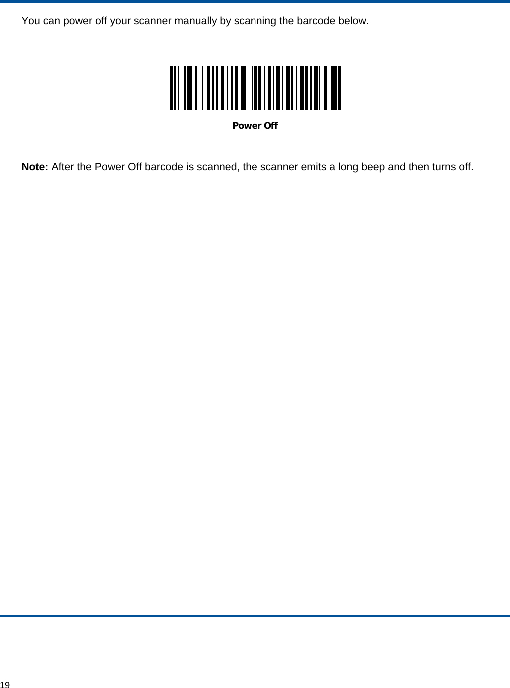  19 You can power off your scanner manually by scanning the barcode below.   Power Off Note: After the Power Off barcode is scanned, the scanner emits a long beep and then turns off.   