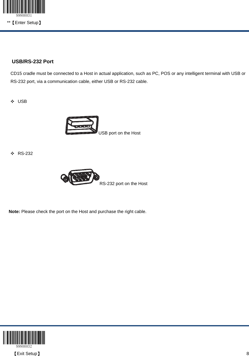  **【Enter Setup】  【Exit Setup】                                                                                                                                                                      8   USB/RS-232 Port CD15 cradle must be connected to a Host in actual application, such as PC, POS or any intelligent terminal with USB or RS-232 port, via a communication cable, either USB or RS-232 cable.    USB USB port on the Host   RS-232 RS-232 port on the Host  Note: Please check the port on the Host and purchase the right cable.  