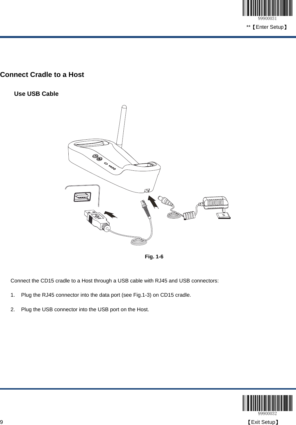  **【Enter Setup】  9                                                                                                                                                                                        【Exit Setup】   Connect Cradle to a Host Use USB Cable  Fig. 1-6  Connect the CD15 cradle to a Host through a USB cable with RJ45 and USB connectors: 1.  Plug the RJ45 connector into the data port (see Fig.1-3) on CD15 cradle. 2.  Plug the USB connector into the USB port on the Host. 