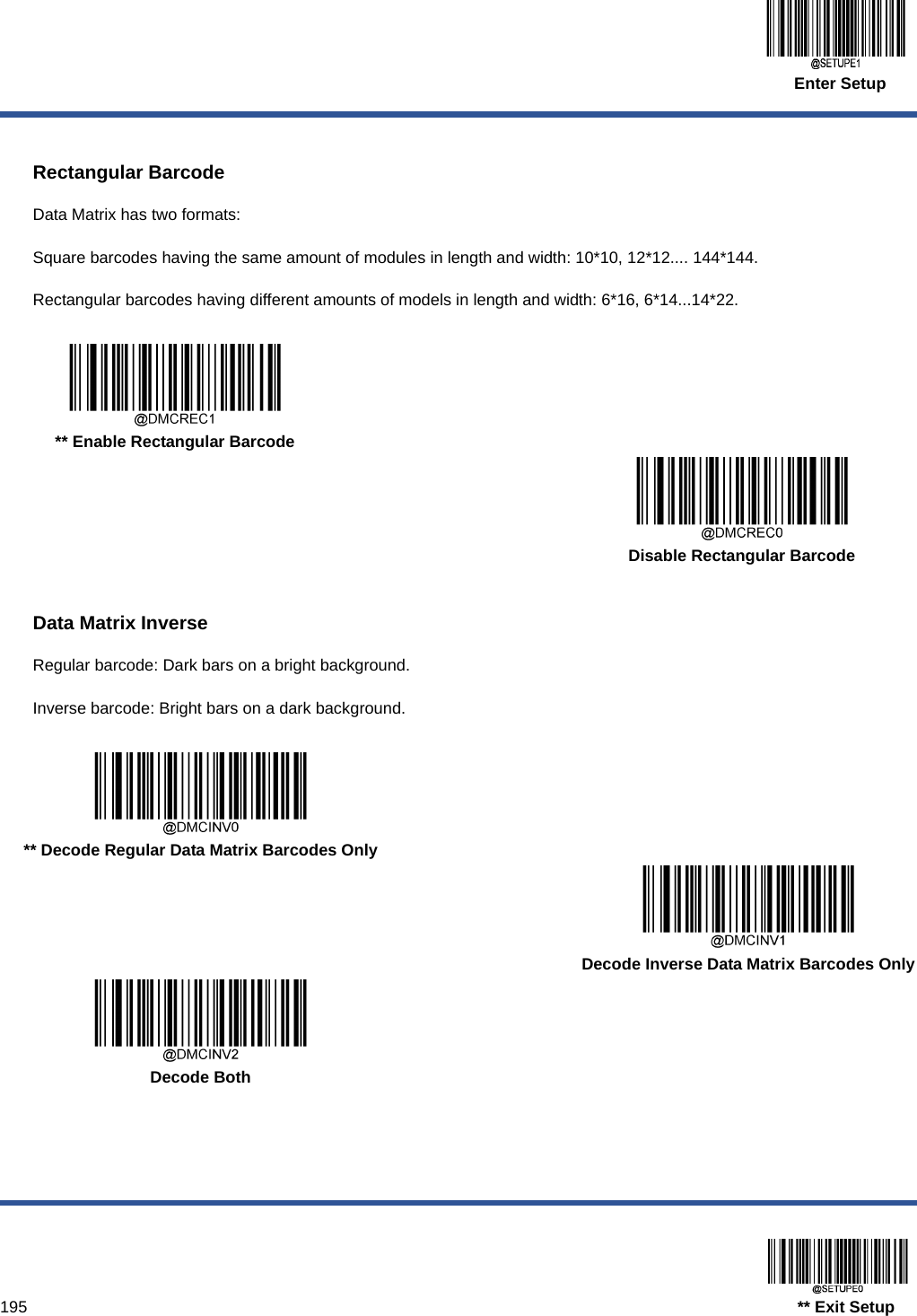  Enter Setup  195                                                                                   ** Exit Setup  Rectangular Barcode Data Matrix has two formats: Square barcodes having the same amount of modules in length and width: 10*10, 12*12.... 144*144. Rectangular barcodes having different amounts of models in length and width: 6*16, 6*14...14*22.     ** Enable Rectangular Barcode      Disable Rectangular Barcode  Data Matrix Inverse Regular barcode: Dark bars on a bright background. Inverse barcode: Bright bars on a dark background.     ** Decode Regular Data Matrix Barcodes Only      Decode Inverse Data Matrix Barcodes Only  Decode Both   