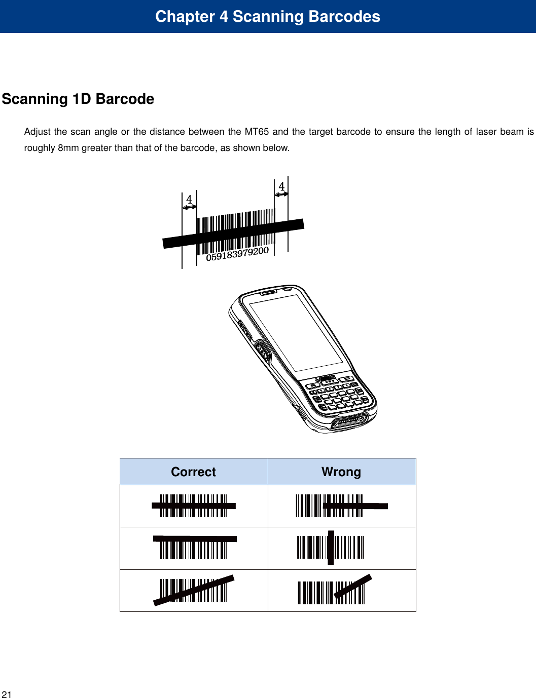  21 Chapter 4 Scanning Barcodes Scanning 1D Barcode Adjust the scan angle or the distance between the MT65 and the target barcode to ensure the length of laser beam is roughly 8mm greater than that of the barcode, as shown below.    正 确的 读码 方 法 错误 的读 码方 法    Correct Wrong 