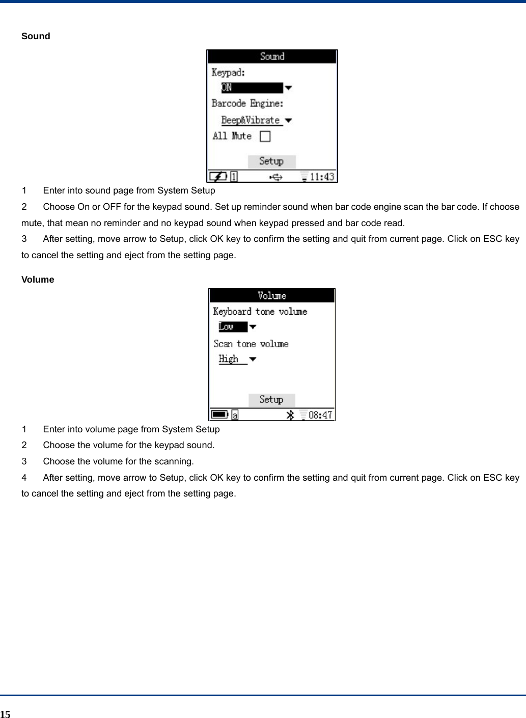  15 Sound  1  Enter into sound page from System Setup 2  Choose On or OFF for the keypad sound. Set up reminder sound when bar code engine scan the bar code. If choose mute, that mean no reminder and no keypad sound when keypad pressed and bar code read. 3  After setting, move arrow to Setup, click OK key to confirm the setting and quit from current page. Click on ESC key to cancel the setting and eject from the setting page. Volume  1  Enter into volume page from System Setup 2  Choose the volume for the keypad sound.   3  Choose the volume for the scanning. 4  After setting, move arrow to Setup, click OK key to confirm the setting and quit from current page. Click on ESC key to cancel the setting and eject from the setting page. 