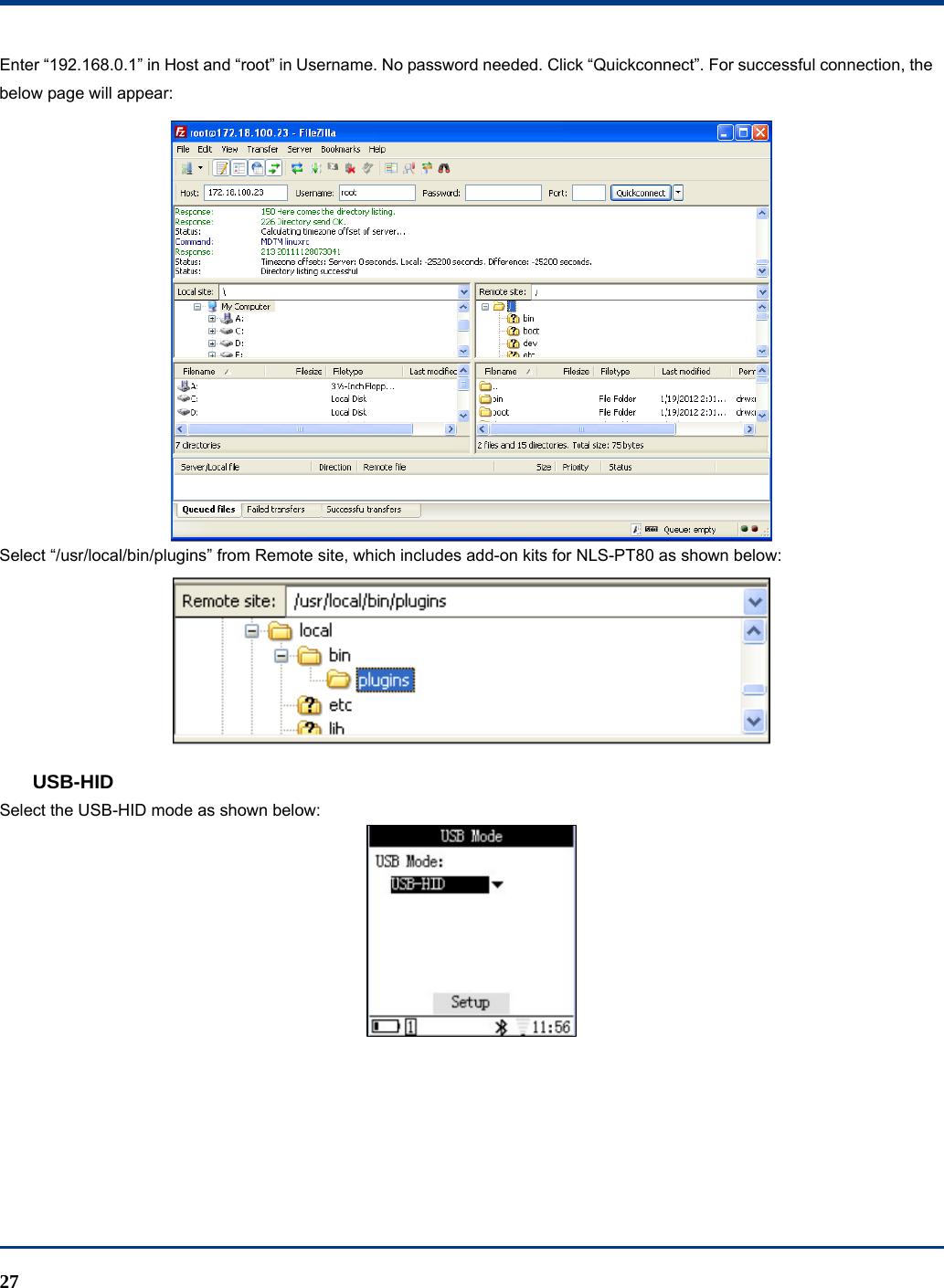  27 Enter “192.168.0.1” in Host and “root” in Username. No password needed. Click “Quickconnect”. For successful connection, the below page will appear:  Select “/usr/local/bin/plugins” from Remote site, which includes add-on kits for NLS-PT80 as shown below:  USB-HID Select the USB-HID mode as shown below:  