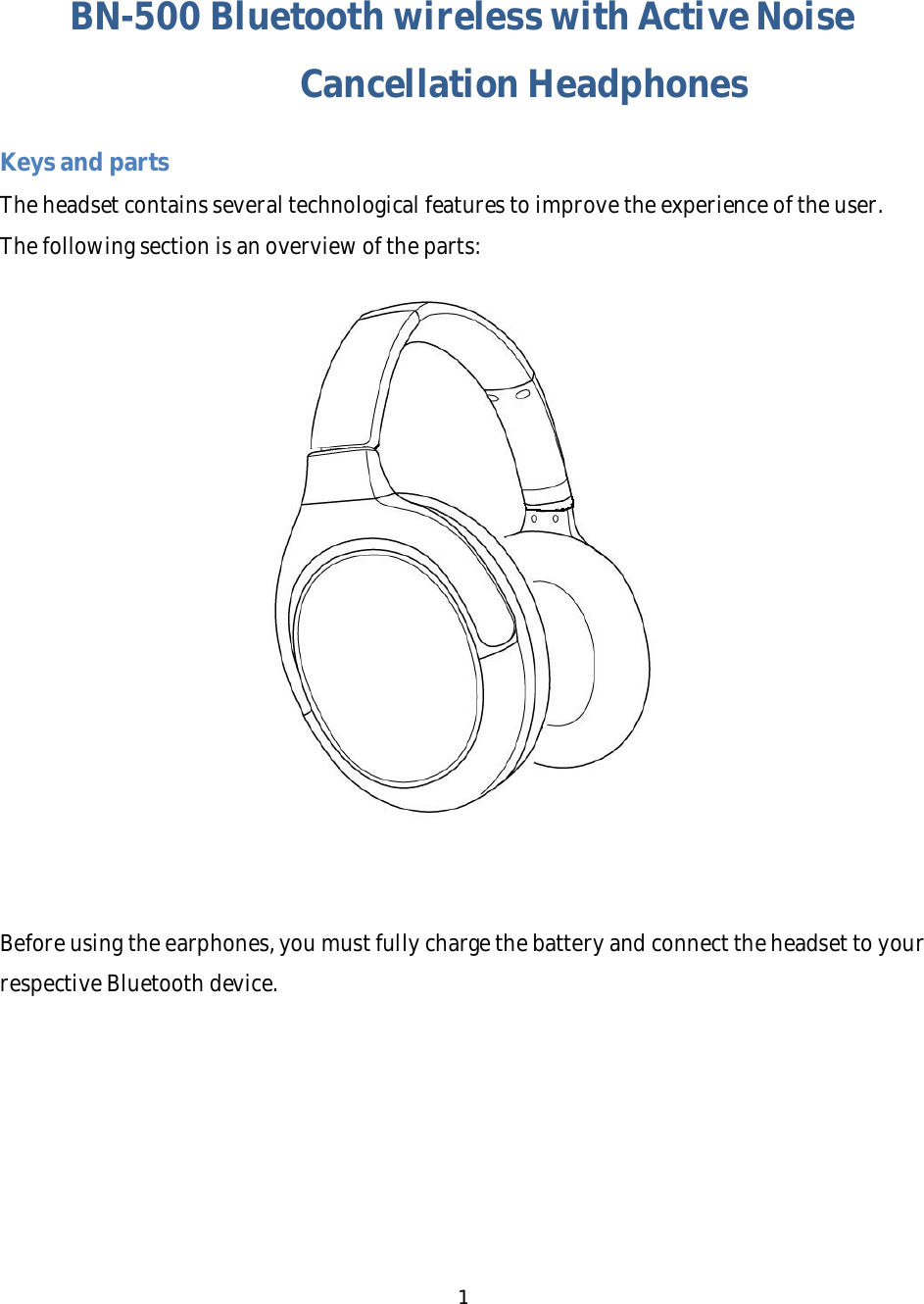 1BN-500BluetoothwirelesswithActiveNoiseCancellationHeadphonesKeysandpartsTheheadsetcontainsseveraltechnologicalfeaturestoimprovetheexperienceoftheuser.Thefollowingsectionisanoverviewoftheparts:Beforeusingtheearphones,youmustfullychargethebatteryandconnecttheheadsettoyourrespectiveBluetoothdevice.
