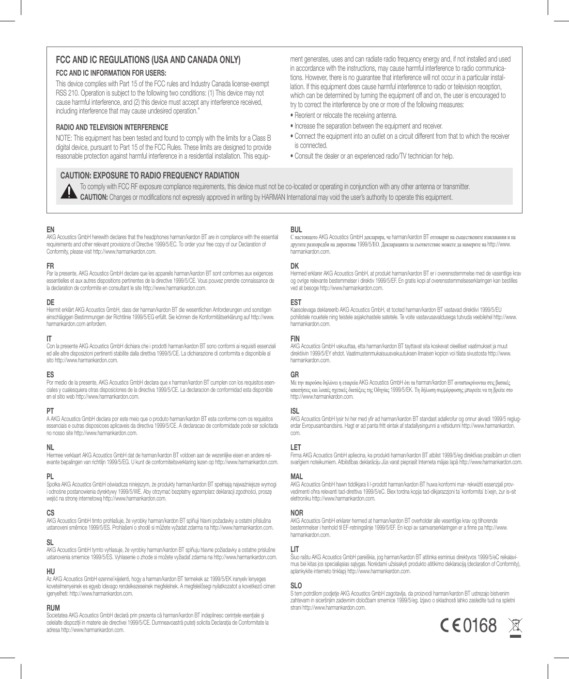 ENAKG Acoustics GmbH herewith declares that the headphones harman/kardon BT are in compliance with the essential requirements and other relevant provisions of Directive 1999/5/EC. To order your free copy of our Declaration of Conformity, please visit http://www.harmankardon.com. FRPar la presente, AKG Acoustics GmbH declare que les appareils harman/kardon BT sont conformes aux exigences essentielles et aux autres dispositions pertinentes de la directive 1999/5/CE. Vous pouvez prendre connaissance de la declaration de conformite en consultant le site http://www.harmankardon.com. dEHiermit erkl&auml;rt AKG Acoustics GmbH, dass der harman/kardon BT die wesentlichen Anforderungen und sonstigen einschl&auml;gigen Bestimmungen der Richtlinie 1999/5/EG erf&uuml;llt. Sie k&ouml;nnen die Konformit&auml;tserkl&auml;rung auf http://www.harmankardon.com anfordern. iTCon la presente AKG Acoustics GmbH dichiara che i prodotti harman/kardon BT sono conformi ai requisiti essenziali ed alle altre disposizioni pertinenti stabilite dalla direttiva 1999/5/CE. La dichiarazione di conformita e disponibile al sito http://www.harmankardon.com. EsPor medio de la presente, AKG Acoustics GmbH declara que x harman/kardon BT cumplen con los requisitos esen-ciales y cualesquiera otras disposiciones de la directiva 1999/5/CE. La declaracion de conformidad esta disponible en el sitio web http://www.harmankardon.com. PTA AKG Acoustics GmbH declara por este meio que o produto harman/kardon BT esta conforme com os requisitos essenciais e outras disposicoes aplicaveis da directiva 1999/5/CE. A declaracao de conformidade pode ser solicitada no nosso site http://www.harmankardon.com. NlHiermee verklaart AKG Acoustics GmbH dat de harman/kardon BT voldoen aan de wezenlijke eisen en andere rel-evante bepalingen van richtlijn 1999/5/EG. U kunt de conformiteitsverklaring lezen op http://www.harmankardon.com. PlSpołka AKG Acoustics GmbH oświadcza niniejszym, że produkty harman/kardon BT spełniają najważniejsze wymogi i odnośne postanowienia dyrektywy 1999/5/WE. Aby otrzymać bezpłatny egzemplarz deklaracji zgodności, proszę wejść na stronę internetową http://www.harmankardon.com. csAKG Acoustics GmbH timto prohla&scaron;uje, že vyrobky harman/kardon BT splňuji hlavni požadavky a ostatni přislu&scaron;na ustanoveni směrnice 1999/5/ES. Prohla&scaron;eni o shodě si můžete vyžadat zdarma na http://www.harmankardon.com. slAKG Acoustics GmbH tymto vyhlasuje, že vyrobky harman/kardon BT splňuju hlavne požiadavky a ostatne prislu&scaron;ne ustanovenia smernice 1999/5/ES. Vyhlasenie o zhode si možete vyžiadať zdarma na http://www.harmankardon.com. huAz AKG Acoustics GmbH ezennel kijelenti, hogy a harman/kardon BT termekek az 1999/5/EK iranyelv lenyeges kovetelmenyeinek es egyeb idevago rendelkezeseinek megfelelnek. A megfelelősegi nyilatkozatot a kovetkező cimen igenyelheti: http://www.harmankardon.com. RuMSocietatea AKG Acoustics GmbH declară prin prezenta că harman/kardon BT indeplinesc cerinţele esenţiale şi celelalte dispoziţii in materie ale directivei 1999/5/CE. Dumneavoastră puteţi solicita Declaraţia de Conformitate la adresa http://www.harmankardon.com. BulС настоящото AKG Acoustics GmbH декларира, че harman/kardon BT отговарят на съществените изисквания и на другите разпоредби на директива 1999/5/ЕО. Декларацията за съответствие можете да намерите на http://www.harmankardon.com. dkHermed erklarer AKG Acoustics GmbH, at produkt harman/kardon BT er i overensstemmelse med de vasentlige krav og ovrige relevante bestemmelser i direktiv 1999/5/EF. En gratis kopi af overensstemmelseserklaringen kan bestilles ved at besoge http://www.harmankardon.com. EsTKaesolevaga deklareerib AKG Acoustics GmbH, et tooted harman/kardon BT vastavad direktiivi 1999/5/EU pohilistele nouetele ning teistele asjakohastele satetele. Te voite vastavusavaldusega tutvuda veebilehel http://www.harmankardon.com. FiNAKG Acoustics GmbH vakuuttaa, etta harman/kardon BT tayttavat sita koskevat oleelliset vaatimukset ja muut direktiivin 1999/5/EY ehdot. Vaatimustenmukaisuusvakuutuksen ilmaisen kopion voi tilata sivustosta http://www.harmankardon.com. gR&Mu;&epsilon; &tau;&eta;&nu; &pi;&alpha;&rho;&omicron;ύ&sigma;&alpha; &delta;&eta;&lambda;ώ&nu;&epsilon;&iota; &eta; &epsilon;&tau;&alpha;&iota;&rho;&epsilon;ί&alpha; AKG Acoustics GmbH ό&tau;&iota; &tau;&alpha; harman/kardon BT &alpha;&nu;&tau;&alpha;&pi;&omicron;&kappa;&rho;ί&nu;&omicron;&nu;&tau;&alpha;&iota; &sigma;&tau;&iota;&sigmaf; &beta;&alpha;&sigma;&iota;&kappa;έ&sigmaf; &alpha;&pi;&alpha;&iota;&tau;ή&sigma;&epsilon;&iota;&sigmaf; &kappa;&alpha;&iota; &lambda;&omicron;&iota;&pi;έ&sigmaf; &sigma;&chi;&epsilon;&tau;&iota;&kappa;έ&sigmaf; &delta;&iota;&alpha;&tau;ά&xi;&epsilon;&iota;&sigmaf; &tau;&eta;&sigmaf; &Omicron;&delta;&eta;&gamma;ί&alpha;&sigmaf; 1999/5/EK. Т&eta; &delta;ή&lambda;&omega;&sigma;&eta; &sigma;&upsilon;&mu;&mu;ό&rho;&phi;&omega;&sigma;&eta;&sigmaf; &mu;&pi;&omicron;&rho;&epsilon;ί&tau;&epsilon; &nu;&alpha; &tau;&eta; &beta;&rho;&epsilon;ί&tau;&epsilon; &sigma;&tau;&omicron; http://www.harmankardon.com. islAKG Acoustics GmbH lysir tvi her med yr ad harman/kardon BT standast adalkrofur og onnur akvadi 1999/5 reglug-erdar Evropusambandsins. Hagt er ad panta fritt eintak af stadallysingunni a vefsidunni http://www.harmankardon.com. lETFirma AKG Acoustics GmbH apliecina, ka produkti harman/kardon BT atbilst 1999/5/eg direktīvas prasībām un citiem svarīgiem noteikumiem. Atbilstības deklarāciju Jūs varat pieprasīt Interneta mājas lapā http://www.harmankardon.com.  MalAKG Acoustics GmbH hawn tiddikjara li l-prodott harman/kardon BT huwa konformi mar- rekwiżiti essenzjali prov-vedimenti oħra relevanti tad-direttiva 1999/5/eC. Biex tordna kopja tad-dikjarazzjoni ta&acute; konformita` b&acute;xejn, żur is&ndash;sit elettroniku http://www.harmankardon.com. NoRAKG Acoustics GmbH erklarer hermed at harman/kardon BT overholder alle vesentlige krav og tilhorende bestemmelser i henhold til EF-retningslinje 1999/5/EF. En kopi av samvarserklaringen er a nne pa http://www.harmankardon.com. liT&Scaron;iuo ra&scaron;tu AKG Acoustics GmbH parei&scaron;kia, jog harman/kardon BT atitinka esminius direktyvos 1999/5/eC reikalavi-mus bei kitas jos specialiąsias sąlygas. Norėdami užsisakyti produkto atitikimo deklaraciją (declaration of Conformity), aplankykite interneto tinklapį http://www.harmankardon.com. sloS tem potrdilom podjetje AKG Acoustics GmbH zagotavlja, da proizvodi harman/kardon BT ustrezajo bistvenim zahtevam in sicer&scaron;njim zadevnim določbam smernice 1999/5/eg. Izjavo o skladnosti lahko zasledite tudi na spletni strani http://www.harmankardon.com. cauTioN: ExPosuRE To Radio FREquENcY RadiaTioNTo comply with FCC RF exposure compliance requirements, this device must not be co-located or operating in conjunction with any other antenna or transmitter.cauTioN: Changes or modications not expressly approved in writing by HARMAN International may void the user&rsquo;s authority to operate this equipment. Fcc aNd ic REgulaTioNs (usa aNd caNada oNlY)Fcc aNd ic iNFoRMaTioN FoR usERs:This device complies with Part 15 of the FCC rules and Industry Canada license-exempt RSS 210. Operation is subject to the following two conditions: (1) This device may not cause harmful interference, and (2) this device must accept any interference received, including interference that may cause undesired operation.&rdquo;Radio aNd TElEvisioN iNTERFERENcENOTE: This equipment has been tested and found to comply with the limits for a Class B digital device, pursuant to Part 15 of the FCC Rules. These limits are designed to provide reasonable protection against harmful interference in a residential installation. This equip-ment generates, uses and can radiate radio frequency energy and, if not installed and used in accordance with the instructions, may cause harmful interference to radio communica-tions. However, there is no guarantee that interference will not occur in a particular instal-lation. If this equipment does cause harmful interference to radio or television reception, which can be determined by turning the equipment off and on, the user is encouraged to try to correct the interference by one or more of the following measures: &bull;  Reorient or relocate the receiving antenna.&bull;  Increase the separation between the equipment and receiver.&bull;  Connect the equipment into an outlet on a circuit different from that to which the receiver is connected.&bull;  Consult the dealer or an experienced radio/TV technician for help.